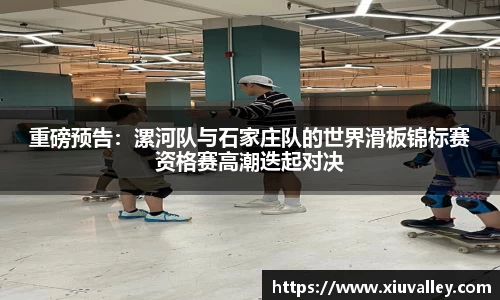 重磅预告：漯河队与石家庄队的世界滑板锦标赛资格赛高潮迭起对决