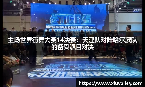 主场世界街舞大赛14决赛：天津队对阵哈尔滨队的备受瞩目对决