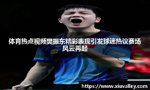 体育热点视频樊振东精彩表现引发球迷热议赛场风云再起