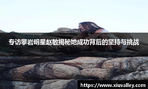 专访攀岩明星赵敏揭秘她成功背后的坚持与挑战
