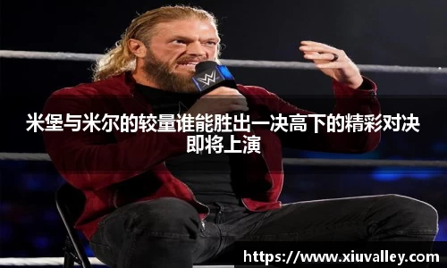 米堡与米尔的较量谁能胜出一决高下的精彩对决即将上演