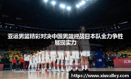 亚运男篮精彩对决中国男篮迎战日本队全力争胜展现实力