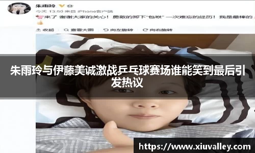 朱雨玲与伊藤美诚激战乒乓球赛场谁能笑到最后引发热议