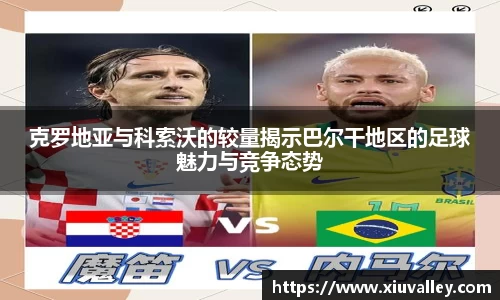 克罗地亚与科索沃的较量揭示巴尔干地区的足球魅力与竞争态势