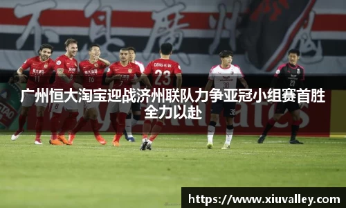 广州恒大淘宝迎战济州联队力争亚冠小组赛首胜全力以赴