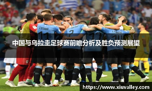 中国与乌拉圭足球赛前瞻分析及胜负预测展望